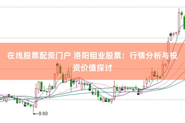 在线股票配资门户 洛阳钼业股票：行情分析与投资价值探讨