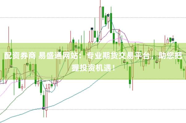 配资券商 易盛通网站：专业期货交易平台，助您把握投资机遇！