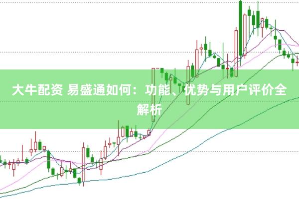 大牛配资 易盛通如何：功能、优势与用户评价全解析
