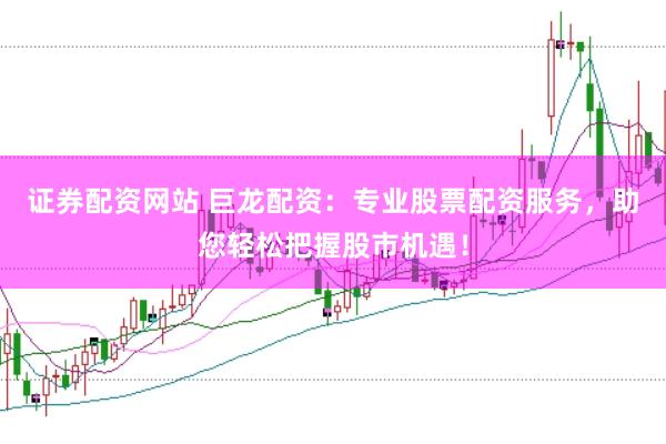 证券配资网站 巨龙配资：专业股票配资服务，助您轻松把握股市机遇！