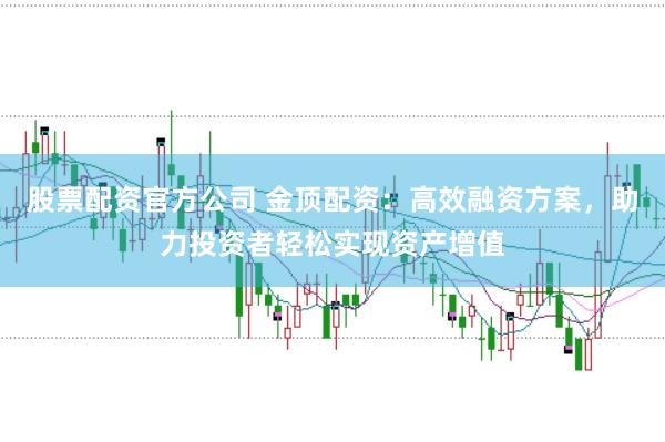 股票配资官方公司 金顶配资：高效融资方案，助力投资者轻松实现资产增值