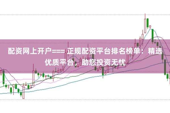 配资网上开户=== 正规配资平台排名榜单：精选优质平台，助您投资无忧