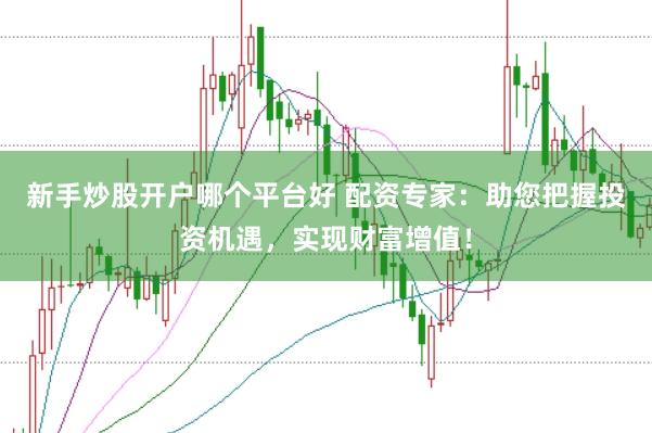 新手炒股开户哪个平台好 配资专家：助您把握投资机遇，实现财富增值！