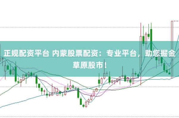 正规配资平台 内蒙股票配资：专业平台，助您掘金草原股市！