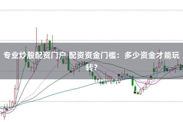 专业炒股配资门户 配资资金门槛：多少资金才能玩转？