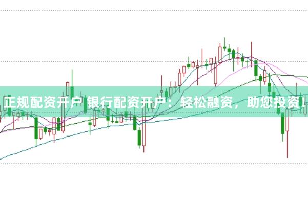 正规配资开户 银行配资开户：轻松融资，助您投资！