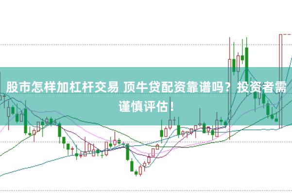 股市怎样加杠杆交易 顶牛贷配资靠谱吗？投资者需谨慎评估！