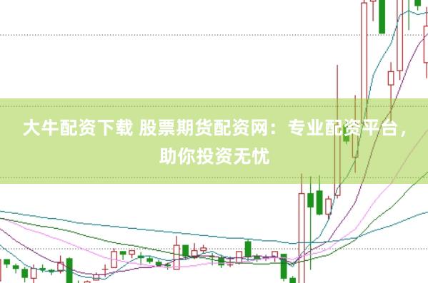 大牛配资下载 股票期货配资网：专业配资平台，助你投资无忧