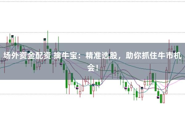 场外资金配资 擒牛宝：精准选股，助你抓住牛市机会！