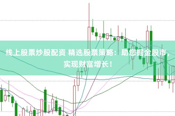 线上股票炒股配资 精选股票策略:助您掘金股市,实现财富增长!