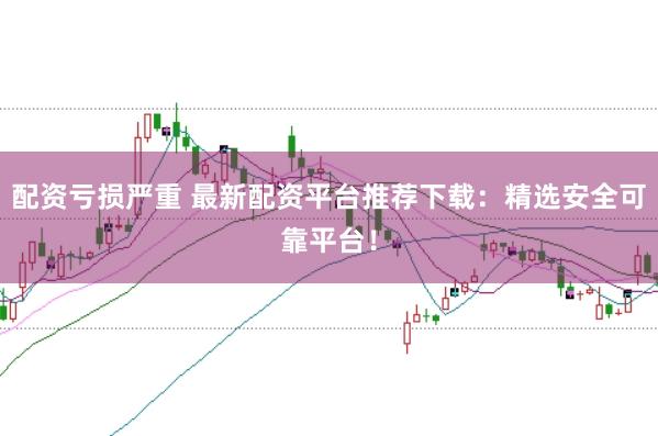 配资亏损严重 最新配资平台推荐下载：精选安全可靠平台！
