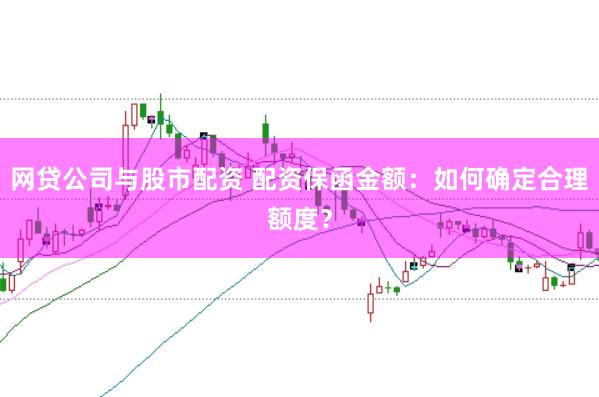 网贷公司与股市配资 配资保函金额：如何确定合理额度？