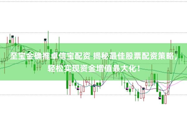 至宝金确推卓信宝配资 揭秘最佳股票配资策略，轻松实现资金增值最大化！