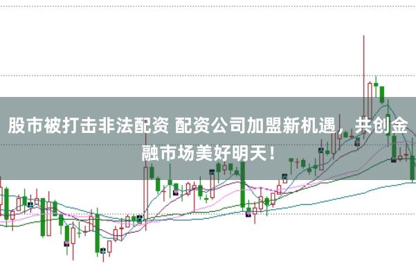 股市被打击非法配资 配资公司加盟新机遇，共创金融市场美好明天！