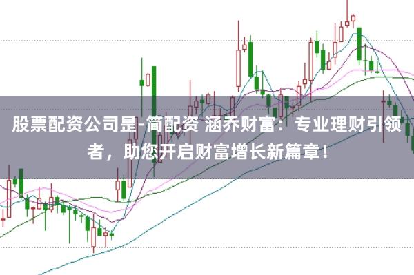 股票配资公司昰-简配资 涵乔财富：专业理财引领者，助您开启财富增长新篇章！