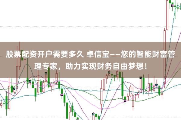 股票配资开户需要多久 卓信宝——您的智能财富管理专家，助力实现财务自由梦想！