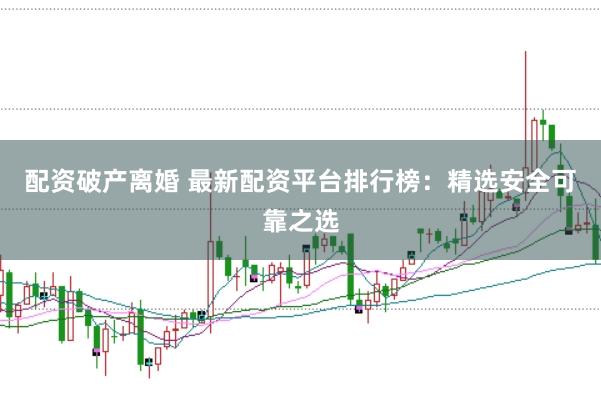 配资破产离婚 最新配资平台排行榜：精选安全可靠之选