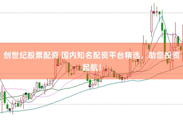 创世纪股票配资 国内知名配资平台精选，助您投资起航！
