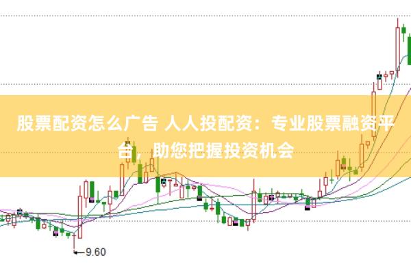 股票配资怎么广告 人人投配资：专业股票融资平台，助您把握投资机会