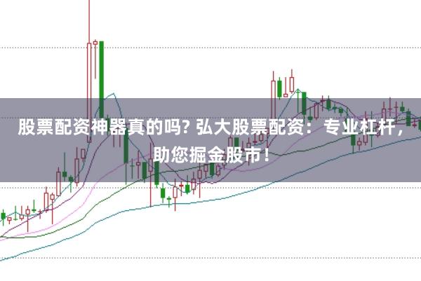 股票配资神器真的吗? 弘大股票配资：专业杠杆，助您掘金股市！