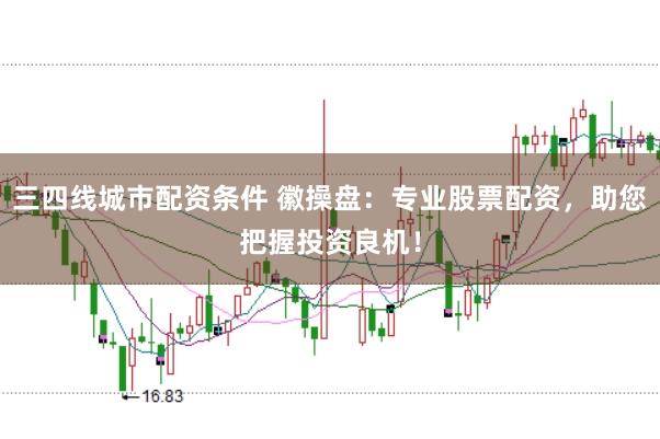 三四线城市配资条件 徽操盘：专业股票配资，助您把握投资良机！