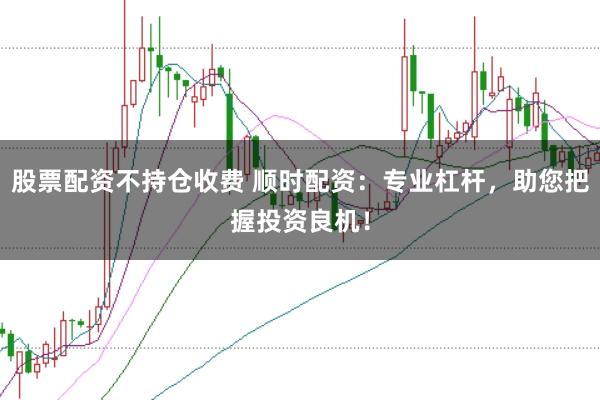 股票配资不持仓收费 顺时配资:专业杠杆,助您把握投资良机!
