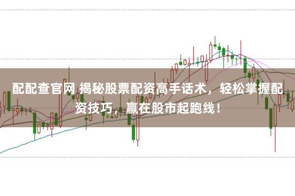 配配查官网 揭秘股票配资高手话术，轻松掌握配资技巧，赢在股市起跑线！