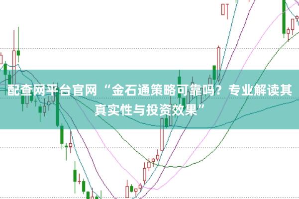 配查网平台官网 “金石通策略可靠吗?专业解读其真实性与投资效果”