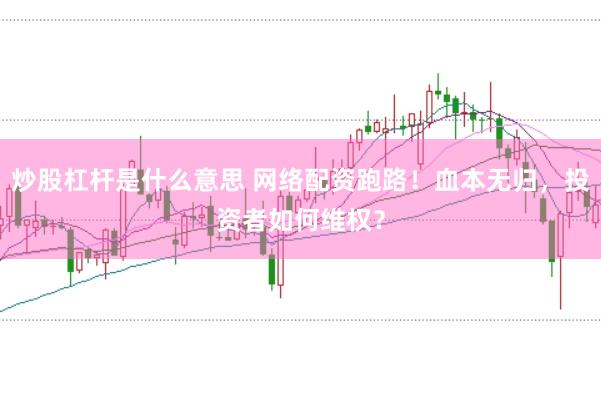 炒股杠杆是什么意思 网络配资跑路！血本无归，投资者如何维权？