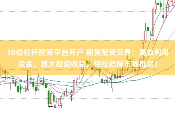 10倍杠杆配资平台开户 期货配资交易：高效利用资金，放大投资收益，轻松把握市场机遇！