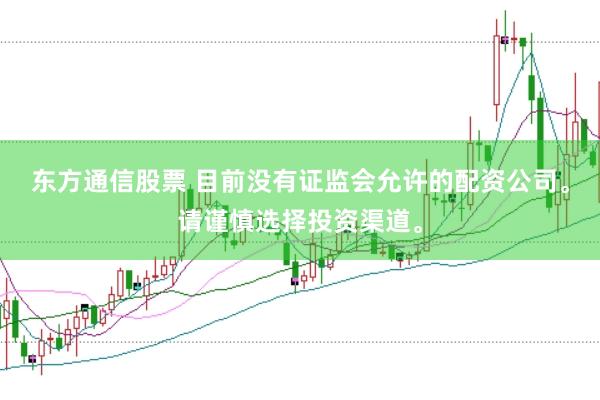 东方通信股票 目前没有证监会允许的配资公司。请谨慎选择投资渠道。
