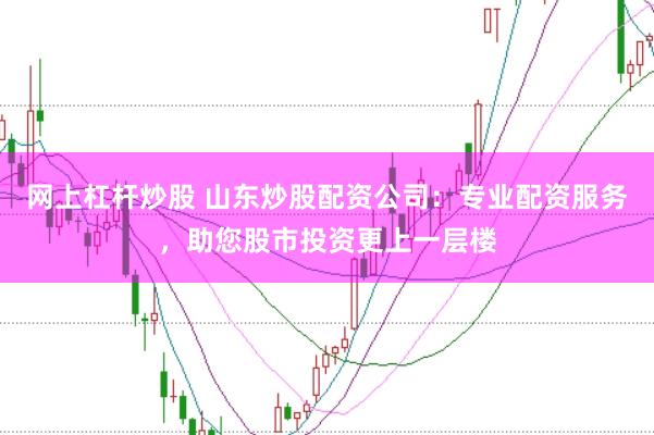 网上杠杆炒股 山东炒股配资公司：专业配资服务，助您股市投资更上一层楼