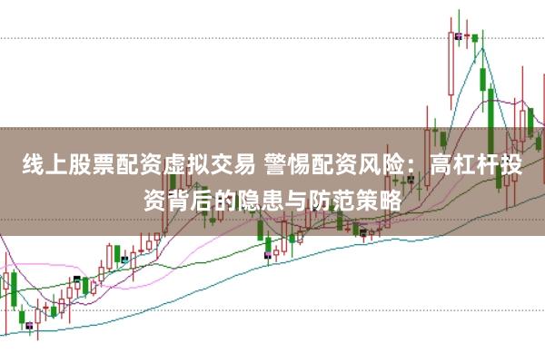 线上股票配资虚拟交易 警惕配资风险：高杠杆投资背后的隐患与防范策略