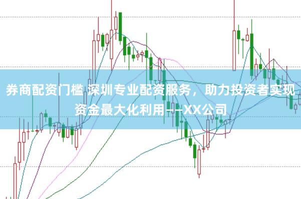 券商配资门槛 深圳专业配资服务，助力投资者实现资金最大化利用——XX公司