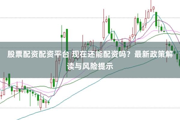 股票配资配资平台 现在还能配资吗？最新政策解读与风险提示