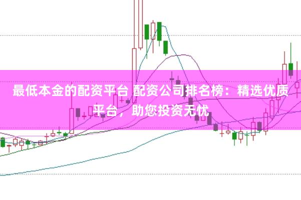 最低本金的配资平台 配资公司排名榜：精选优质平台，助您投资无忧