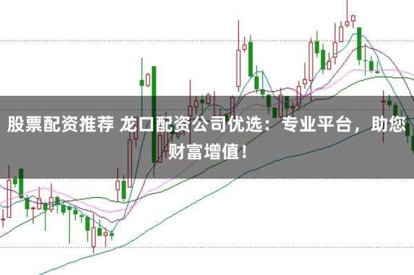 股票配资推荐 龙口配资公司优选：专业平台，助您财富增值！