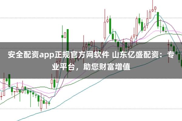 安全配资app正规官方网软件 山东亿盛配资:专业平台,助您财富增值