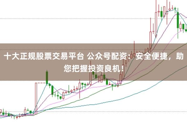 十大正规股票交易平台 公众号配资:安全便捷,助您把握投资良机!