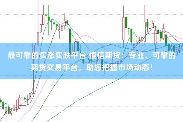 最可靠的买涨买跌平台 恒信期货：专业、可靠的期货交易平台，助您把握市场动态！