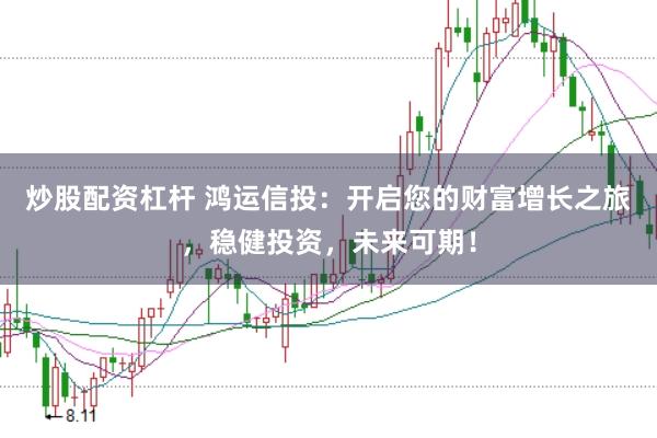 炒股配资杠杆 鸿运信投：开启您的财富增长之旅，稳健投资，未来可期！