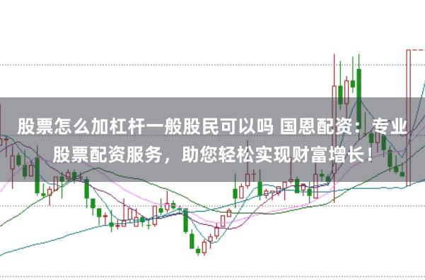 股票怎么加杠杆一般股民可以吗 国恩配资：专业股票配资服务，助您轻松实现财富增长！