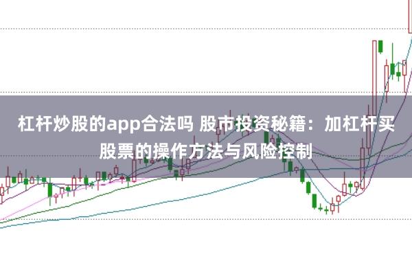 杠杆炒股的app合法吗 股市投资秘籍：加杠杆买股票的操作方法与风险控制