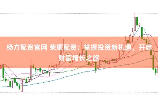 杨方配资官网 荣耀配资：掌握投资新机遇，开启财富增长之旅
