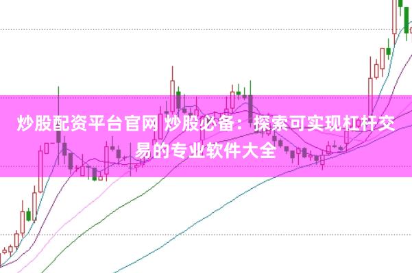 炒股配资平台官网 炒股必备：探索可实现杠杆交易的专业软件大全
