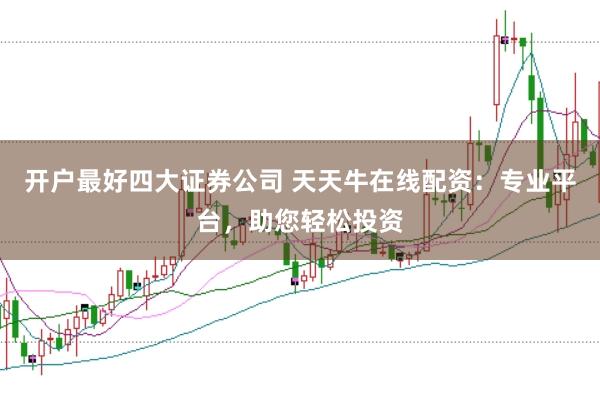 开户最好四大证券公司 天天牛在线配资：专业平台，助您轻松投资