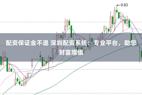 配资保证金不退 深圳配资系统：专业平台，助您财富增值