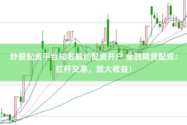 炒股配资平台知名融创配资开户 金融期货配资:杠杆交易,放大收益!
