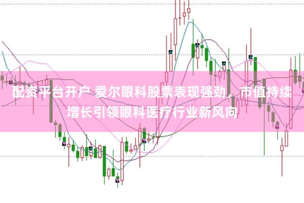 配资平台开户 爱尔眼科股票表现强劲,市值持续增长引领眼科医疗行业新风向
