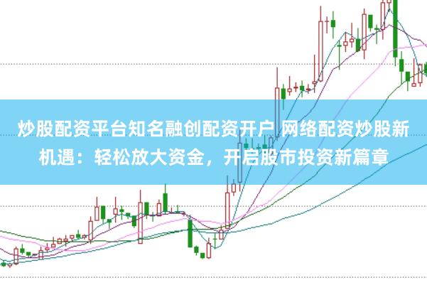 炒股配资平台知名融创配资开户 网络配资炒股新机遇:轻松放大资金,开启股市投资新篇章